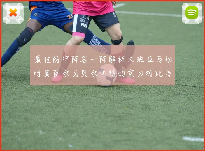 最佳防守阵容一阵解析文班亚马切特奥萨尔戈贝尔怀特的实力对比与展望