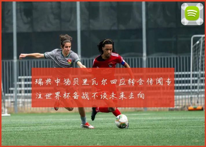 瑞典中场贝里瓦尔回应转会传闻专注世界杯备战不谈未来去向