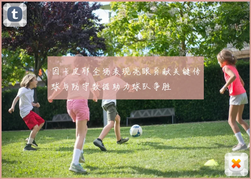 因卡皮耶全场表现亮眼贡献关键传球与防守数据助力球队争胜