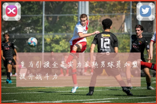 皇马引援全是实力派熟男球员加盟提升战斗力