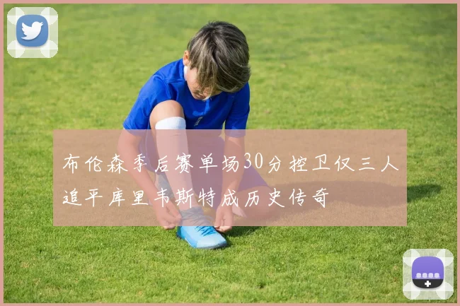 布伦森季后赛单场30分控卫仅三人追平库里韦斯特成历史传奇