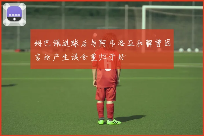姆巴佩进球后与阿韦洛亚和解曾因言论产生误会重归于好