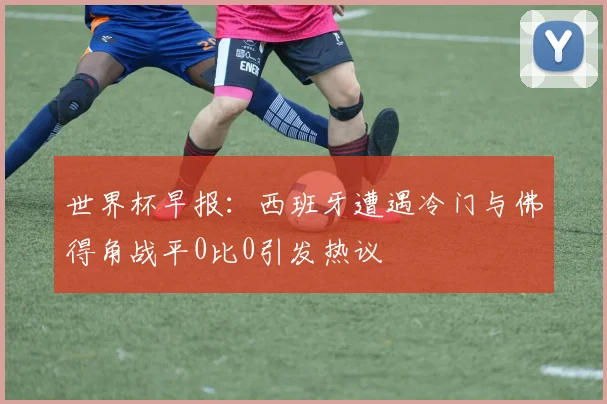 世界杯早报：西班牙遭遇冷门与佛得角战平0比0引发热议