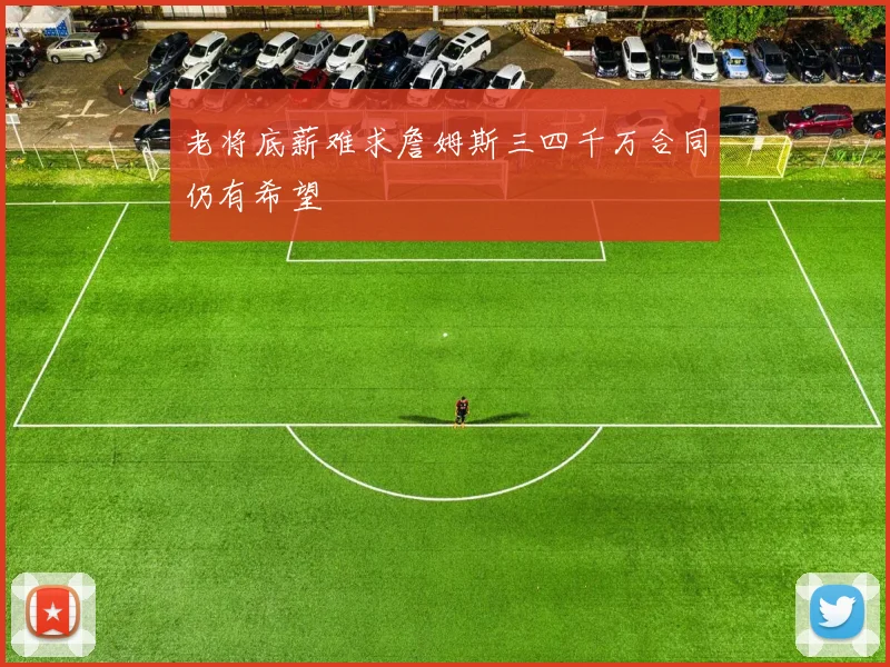 老将底薪难求詹姆斯三四千万合同仍有希望