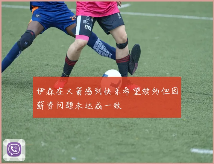 伊森在火箭感到快乐希望续约但因薪资问题未达成一致