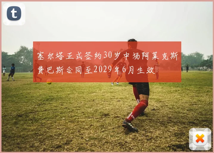 塞尔塔正式签约30岁中场阿莱克斯费巴斯合同至2029年6月生效