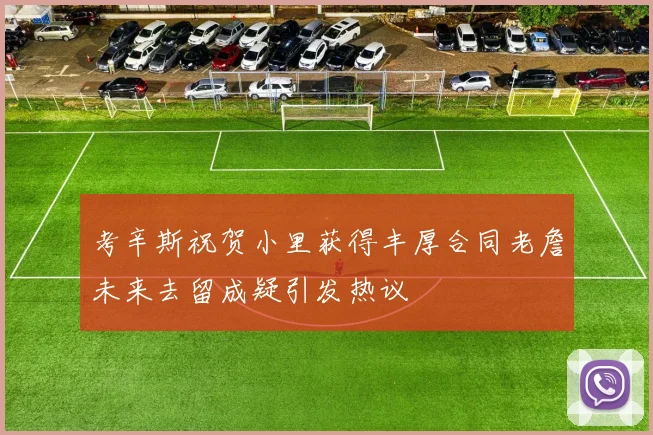 考辛斯祝贺小里获得丰厚合同老詹未来去留成疑引发热议