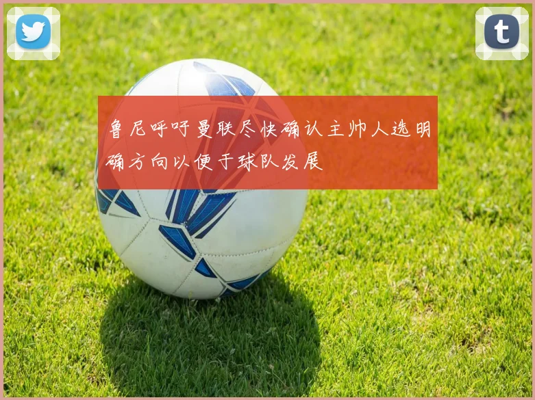 鲁尼呼吁曼联尽快确认主帅人选明确方向以便于球队发展