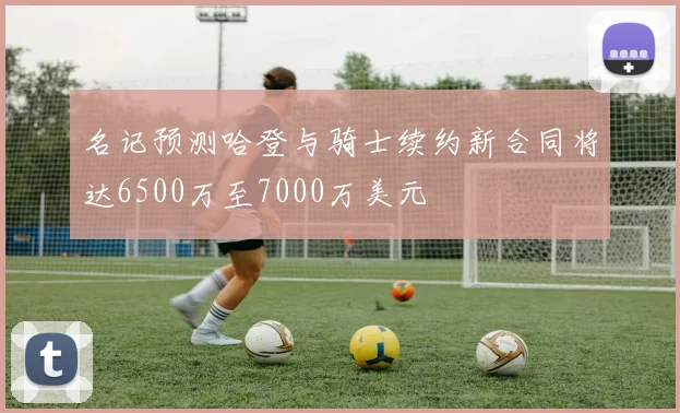 名记预测哈登与骑士续约新合同将达6500万至7000万美元
