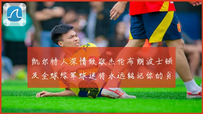 凯尔特人深情致敬杰伦布朗波士顿及全球绿军球迷将永远铭记你的贡献