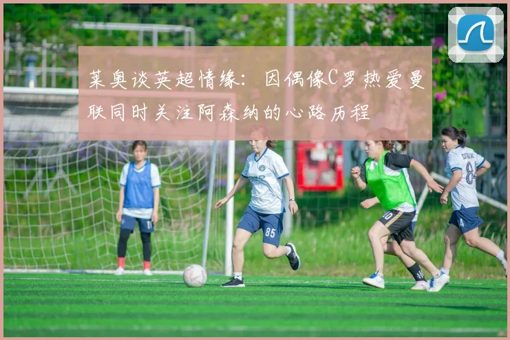 莱奥谈英超情缘：因偶像C罗热爱曼联同时关注阿森纳的心路历程