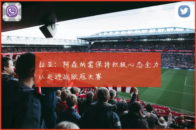 拉亚：阿森纳需保持积极心态全力以赴迎战欧冠决赛