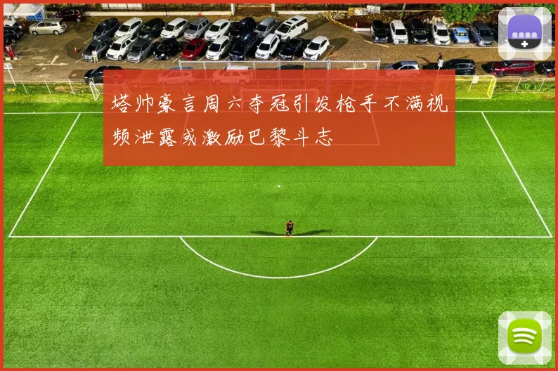 塔帅豪言周六夺冠引发枪手不满视频泄露或激励巴黎斗志