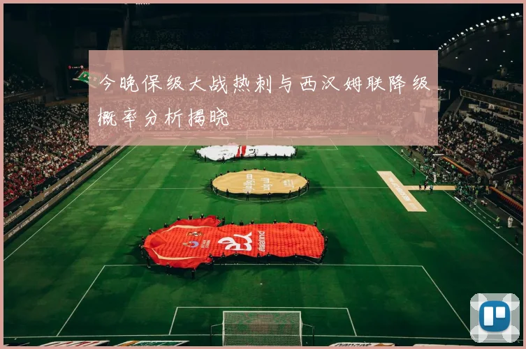 今晚保级大战热刺与西汉姆联降级概率分析揭晓