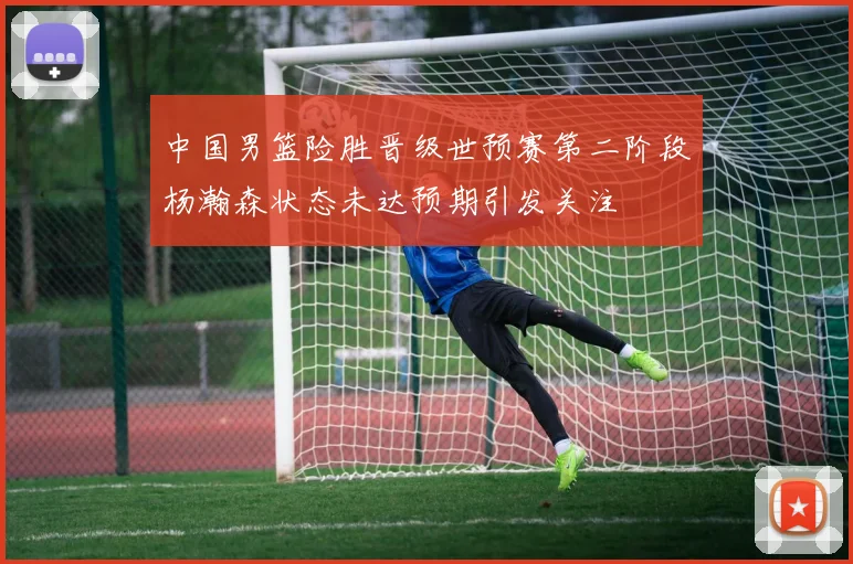 中国男篮险胜晋级世预赛第二阶段杨瀚森状态未达预期引发关注