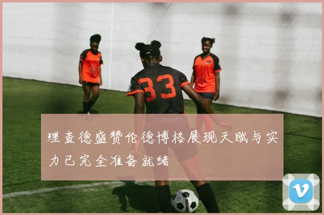 理查德盛赞伦德博格展现天赋与实力已完全准备就绪