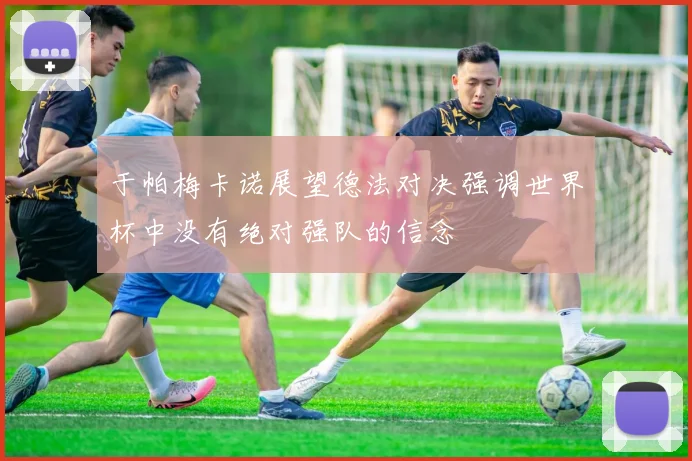 于帕梅卡诺展望德法对决强调世界杯中没有绝对强队的信念