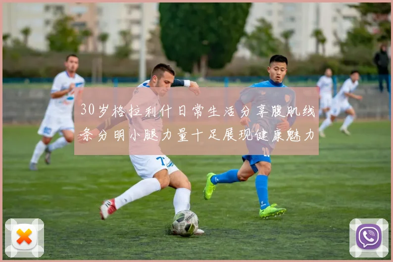 30岁格拉利什日常生活分享腹肌线条分明小腿力量十足展现健康魅力