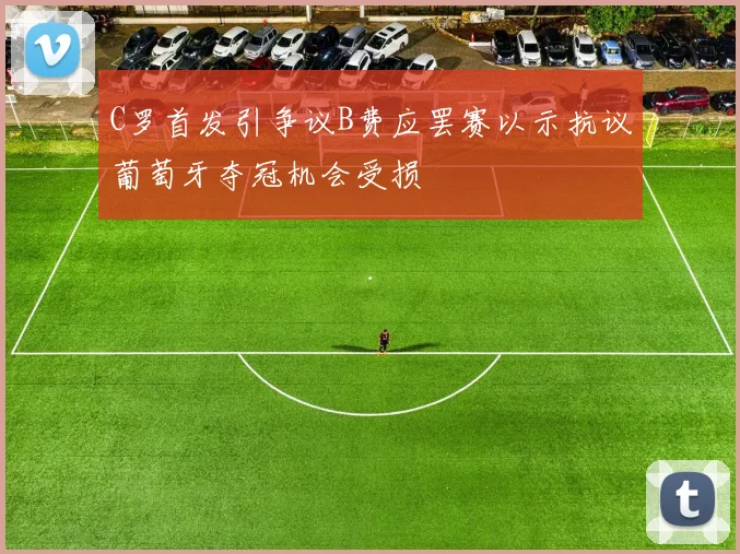 C罗首发引争议B费应罢赛以示抗议葡萄牙夺冠机会受损