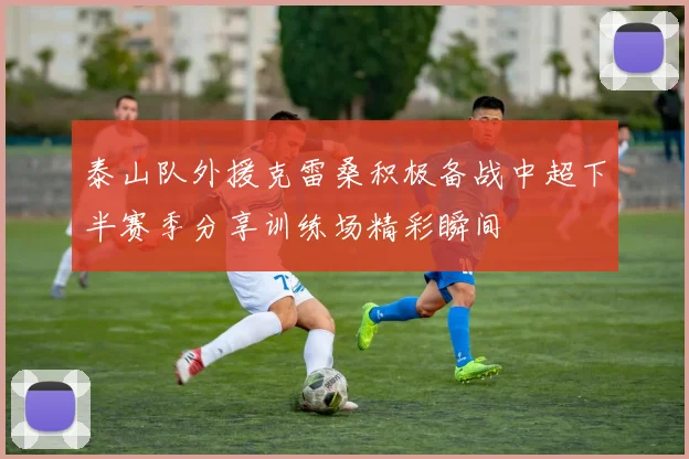 泰山队外援克雷桑积极备战中超下半赛季分享训练场精彩瞬间