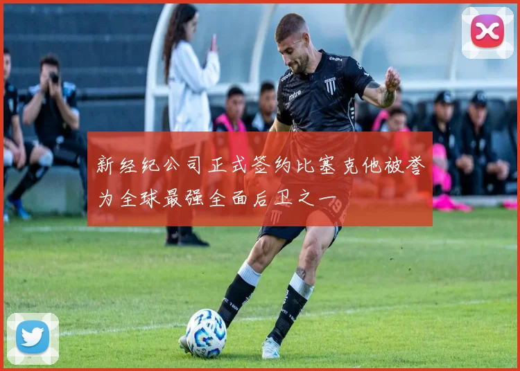 新经纪公司正式签约比塞克他被誉为全球最强全面后卫之一