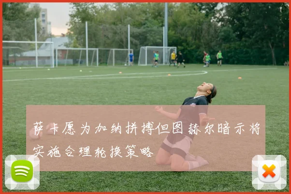萨卡愿为加纳拼搏但图赫尔暗示将实施合理轮换策略