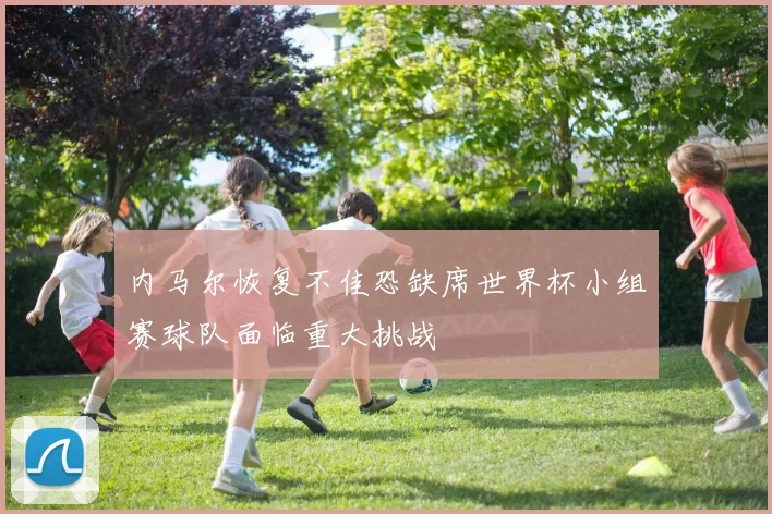 内马尔恢复不佳恐缺席世界杯小组赛球队面临重大挑战