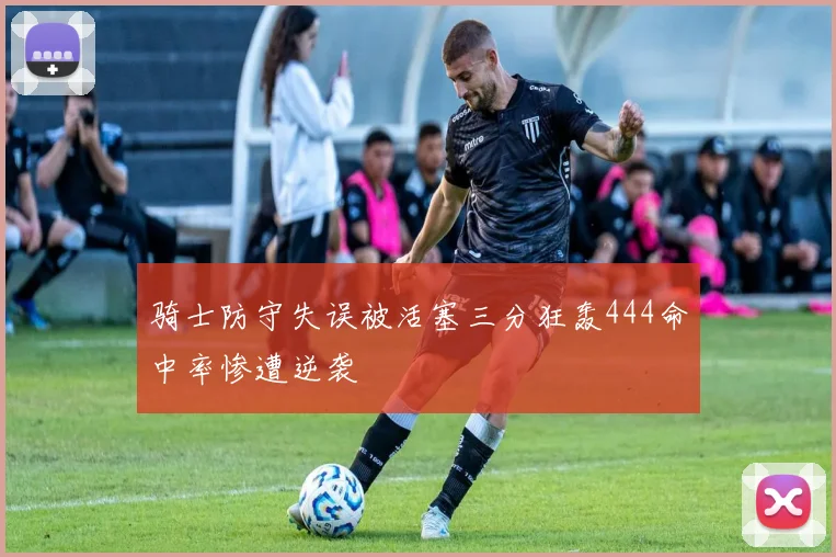 骑士防守失误被活塞三分狂轰444命中率惨遭逆袭