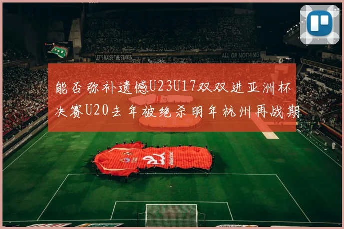能否弥补遗憾U23U17双双进亚洲杯决赛U20去年被绝杀明年杭州再战期待辉煌