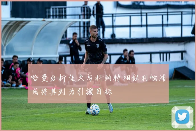 哈曼分析佳夫与科纳特相似利物浦或将其列为引援目标