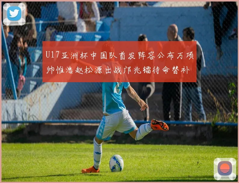 U17亚洲杯中国队首发阵容公布万项帅惟浩赵松源出战邝兆镭待命替补